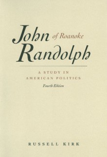 John Randolph of Roanoke: A Study in American Politics, With Selected Speeches and Letters - Russell Kirk