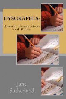 Dysgraphia: Causes, Connections and Cures - Jane Sutherland, M. Green