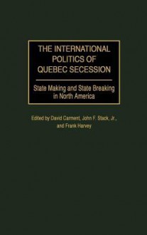 The International Politics of Quebec Secession: State Making and State Breaking in North America - David Carment