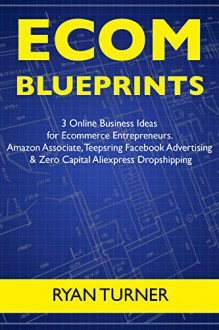 Ecom Blueprints (3 Ecommerce Business Ideas): 3 Online Business Ideas for Ecommerce Entrepreneurs... Amazon Associate, Teepsring Facebook Advertising & Zero Capital Aliexpress Dropshipping - Ryan Turner