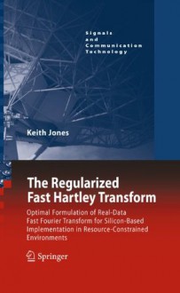 The Regularized Fast Hartley Transform: Optimal Formulation of Real-Data Fast Fourier Transform for Silicon-Based Implementation in Resource-Constrained ... (Signals and Communication Technology) - Keith Jones