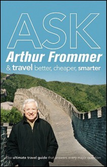 Ask Arthur Frommer: And Travel Better, Cheaper, Smarter - Arthur Frommer, Frommer's