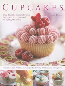 Cupcakes: Truly Delectable Creations for Every Day, for Special Occasions and for Sharing with Friends, with 75 Ideas Shown Step-By-Step and More Than 270 Beautiful Photographs. - Carol Pastor