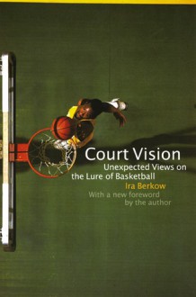 Court Vision: Unexpected Views on the Lure of Basketball - Ira Berkow