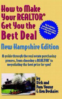 How to Make Your Realtor Get You the Best Deal New Hampshire Edition: A Guide Through the Real Estate Purchasing Process, from Choosing a Realtor to N - Dick Young, Ken Deshaies, Pam Young