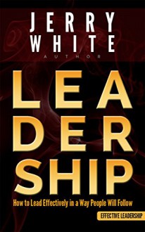 Leadership: How to Lead Effectively in a Way People Will Follow (Leadership, leadership and self deception, leadership books) - Jerry White