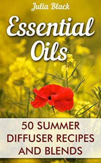 Essential Oils: 50 Summer Diffuser Recipes and Blends - Julia Black