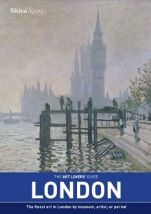 The Art Lovers' Guide: London: The Finest Art in London by museum, artist, or period - Sam Phillips