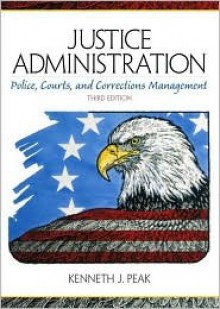 Justice Administration: Police, Courts, and Corrections Management - Kenneth J. Peak