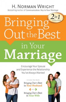 Bringing Out the Best in Your Marriage: Encourage Your Spouse and Experience the Relationship You've Always Wanted - H. Norman Wright