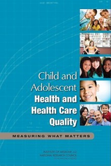 Child and Adolescent Health and Health Care Quality: Measuring What Matters - Committee on Pediatric Health and Health, Institute of Medicine, National Research Council, Committee on Pediatric Health and Health