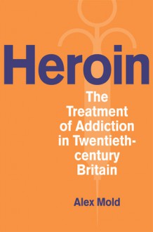 Heroin: The Treatment of Addiction in Twentieth-century Britain - Alex Mold