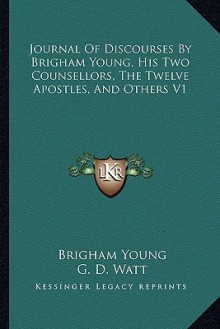 Journal of Discourses by Brigham Young, His Two Counsellors, the Twelve Apostles, and Others V1 - Brigham Young, G.D. Watt