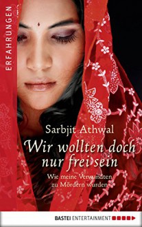 Wir wollten doch nur frei sein: Wie meine Verwandten zu Mördern wurden (Erfahrungen. Bastei Lübbe Taschenbücher) - Sarbjit Kaur Athwal, Isabell Lorenz