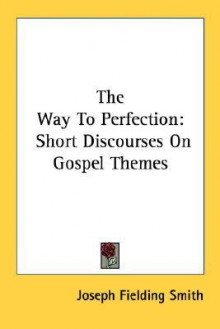 The Way to Perfection: Short Discourses on Gospel Themes - Joseph Fielding Smith