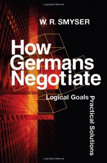 How Germans Negotiate: Logical Goals, Practical Solutions (Cross-Cultural Negotiation Books) - W. R. Smyser