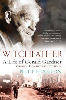 Witchfather: A Life of Gerald Gardner, Volume 2--From Witch Cult to Wicca - Philip Heselton