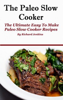 Paleo Slow Cooker: The Ultimate Easy To Make Paleo Diet Slow Cooker Recipes For Weight Loss - Richard Jenkins