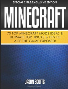 Minecraft: 70 Top Minecraft Mods Ideas & Ultimate Top, Tricks & Tips To Ace The Game Exposed!: (Special 2 In 1 Exclusive Edition) - Jason Scotts