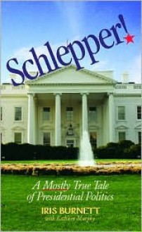 Schlepper! a Mostly True Tale of Presidential Politics - Iris Burnett, Kathleen Murphy