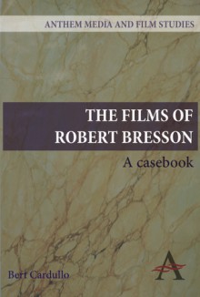 The Films of Robert Bresson: A Casebook (Anthem Art and Culture) - Bert Cardullo