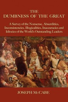 The Dumbness of the Great: A Survey of the Nonsense, Absurdities, Inconsistencies, Illogicalities, Inaccuracies and Idiocies of the World's Outstanding Leaders - Joseph McCabe