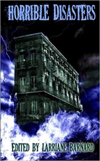 Horrible Disasters - Emerian Rich, Dan Shaurette, Garth von Buchholz, Philip Carroll, Mark Eller, Laurel Anne Hill, Michael McGee, Steve Merrifield, Ed Pope, Jennifer Rahn, Timothy Reynolds, Chris Ringler, H. E. Roulo, Larriane Barnard