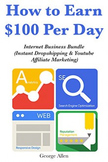 How to Earn $100 Per Day: Internet Business Bundle (Instant Dropshipping & Youtube Affiliate Marketing) - George Allen