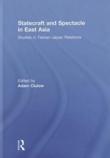 Statecraft and Spectacle in East Asia: Studies in Taiwan-Japan Relations - Adam Clulow