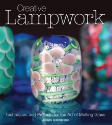 Creative Lampwork: Techniques and Projects for the Art of Melting Glass - Joan Gordon