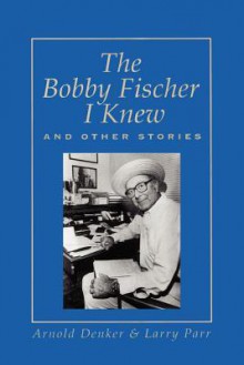 The Bobby Fischer I Knew and Other Stories - Arnold Denker, Larry Parr