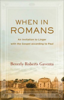 When in Romans: An Invitation to Linger with the Gospel according to Paul (Theological Explorations for the Church Catholic) - Beverly Roberts Gaventa