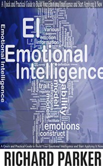 Emotional Intelligence: A Quick and Practical Guide to Build Your Emotional Intelligence and Start Applying It Now. (Communication Skills, Soft Skills, ... People Skills, Leadership Books Series) - Richard Parker