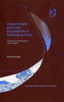 Urban Growth and Land Degradation in Developing Cities: Change and Challenges in Kano, Nigeria - Roy Maconachie