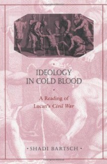 Ideology in Cold Blood: A Reading of Lucan's <i>Civil War</i> (Revealing Antiquity) - Shadi Bartsch