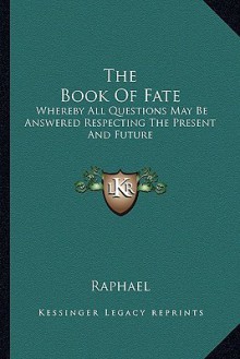 The Book of Fate: Whereby All Questions May Be Answered Respecting the Present and Future - Raphael