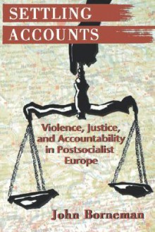 Settling Accounts: Violence, Justice, and Accountability in Postsocialist Europe - John Borneman