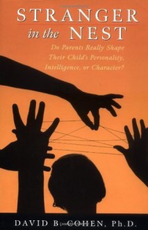 Stranger in the Nest: Do Parents Really Shape Their Child's Personality, Intelligence, or Character: Do Parents Really Shape Their Child's Personality, Intelligence or Character? - David B. Cohen