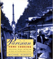 Parisian Home Cooking: Conversations, Recipes, And Tips From The Cooks And Food Merchants Of Paris - Michael Roberts