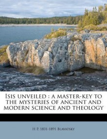 Isis Unveiled: A Master-Key to the Mysteries of Ancient and Modern Science and Theology - Helena Petrovna Blavatsky