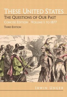 These United States: The Questions of Our Past, Concise Edition, Volume 1:To 1877 (Chapters 1-16) (3rd Edition) - Irwin Unger