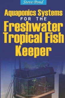 Aquaponics Systems for the Freshwater Tropical Fish Keeper - Steve Pond