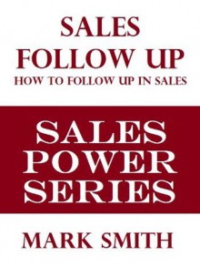 SUPER SALES FOLLOW UP: How To Close More Sales By Strategic Follow Up (Sales Power Series) - Mark Smith