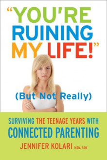 "You're Ruining My Life" (But Not Really) Surviving the Teenage Years with Connected Parenting - Jennifer Kolari