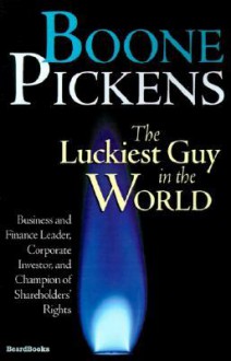 Boone Pickens the Luckiest Guy in the World: Business and Finance Leader, Corporate Investor, and Champion of Shareholders' Rights - T. Boone Pickens