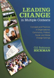 Leading Change in Multiple Contexts: Concepts and Practices in Organizational, Community, Political, Social, and Global Change Settings - Gill R. (Robinson) Hickman