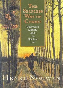 The Selfless Way of Christ: Downward Mobility and the Spiritual Life - Henri J.M. Nouwen, Robert Ellsberg