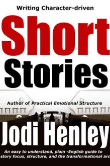 Writing Character-driven Short Stories: an easy to understand, plain-English guide to story focus, structure, and the transformational character arc (Plain-English Writing Guides) - Jodi Henley