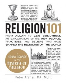 Religion 101: From Allah to Zen Buddhism, an Exploration of the Key People, Practices, and Beliefs that Have Shaped the Religions of the World - Peter Archer