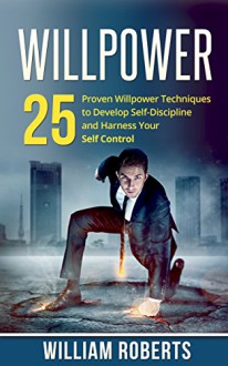 Willpower: 25 Proven Willpower Techniques to Develop Self-Discipline and Harness Your Self-Control (Leadership Instinct: Developing Self-Control and Personal Resolve To Get Things Done Book 1) - William Roberts